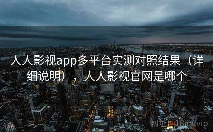 人人影视app多平台实测对照结果（详细说明），人人影视官网是哪个