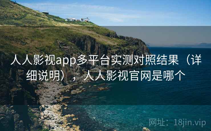 人人影视app多平台实测对照结果（详细说明），人人影视官网是哪个