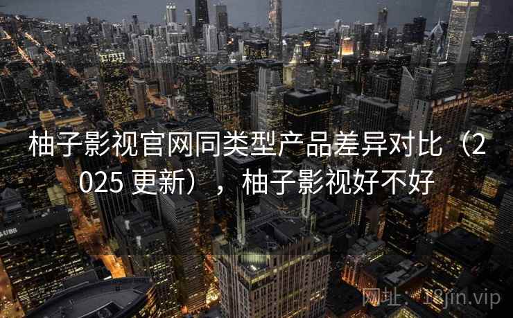 柚子影视官网同类型产品差异对比（2025 更新），柚子影视好不好