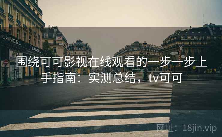 围绕可可影视在线观看的一步一步上手指南：实测总结，tv可可