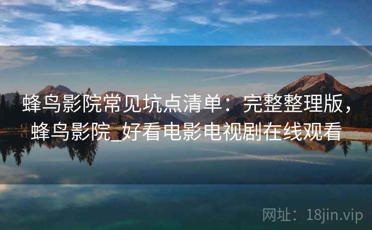 蜂鸟影院常见坑点清单：完整整理版，蜂鸟影院_好看电影电视剧在线观看