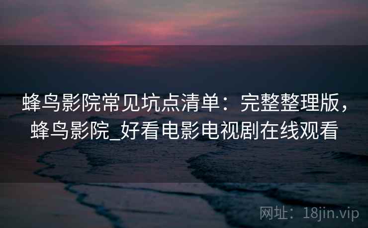 蜂鸟影院常见坑点清单：完整整理版，蜂鸟影院_好看电影电视剧在线观看