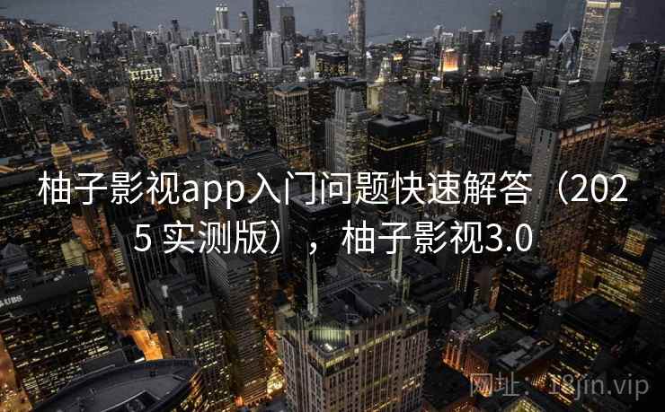 柚子影视app入门问题快速解答（2025 实测版），柚子影视3.0