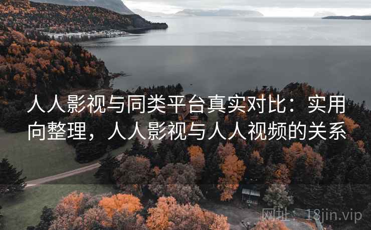 人人影视与同类平台真实对比：实用向整理，人人影视与人人视频的关系