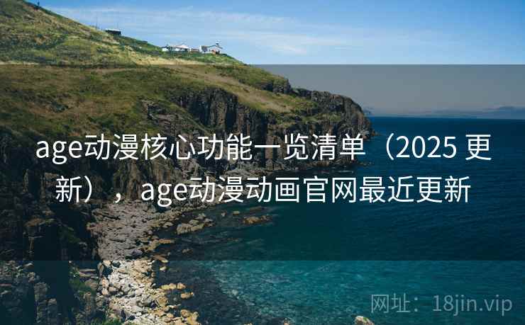age动漫核心功能一览清单（2025 更新），age动漫动画官网最近更新