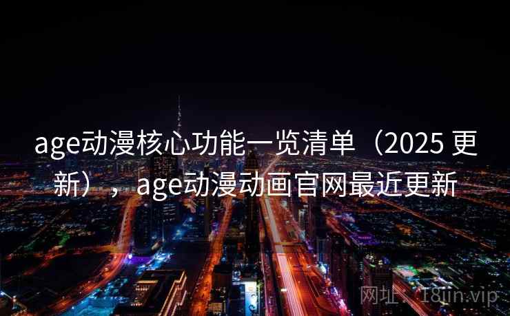 age动漫核心功能一览清单（2025 更新），age动漫动画官网最近更新