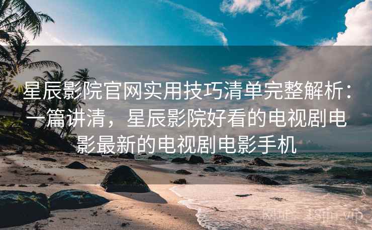 星辰影院官网实用技巧清单完整解析：一篇讲清，星辰影院好看的电视剧电影最新的电视剧电影手机