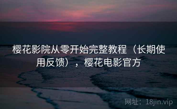 樱花影院从零开始完整教程（长期使用反馈），樱花电影官方