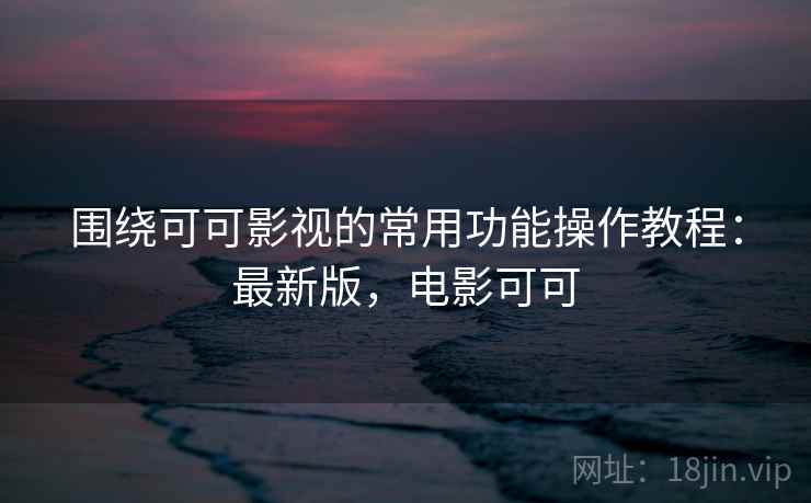 围绕可可影视的常用功能操作教程：最新版，电影可可