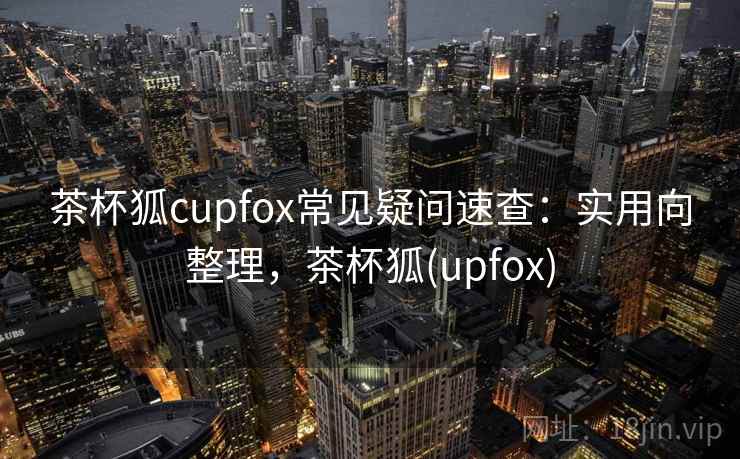 茶杯狐cupfox常见疑问速查：实用向整理，茶杯狐(upfox)