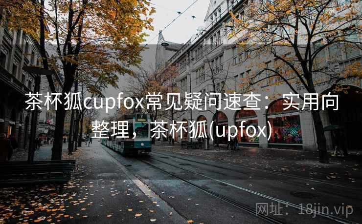 茶杯狐cupfox常见疑问速查：实用向整理，茶杯狐(upfox)