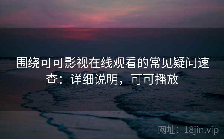 围绕可可影视在线观看的常见疑问速查：详细说明，可可播放