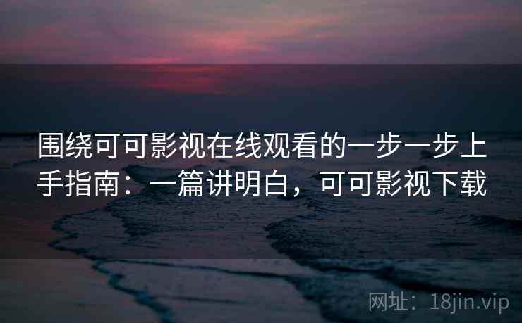 围绕可可影视在线观看的一步一步上手指南：一篇讲明白，可可影视下载