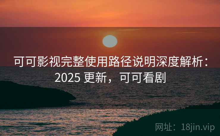 可可影视完整使用路径说明深度解析：2025 更新，可可看剧