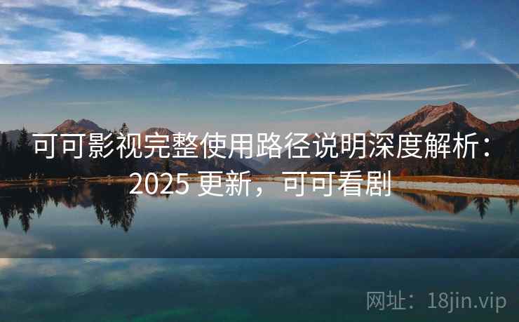 可可影视完整使用路径说明深度解析：2025 更新，可可看剧