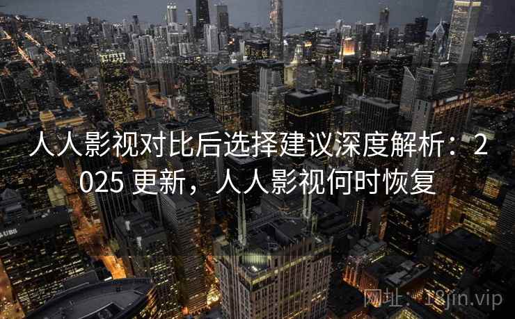 人人影视对比后选择建议深度解析：2025 更新，人人影视何时恢复