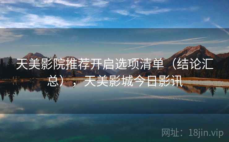 天美影院推荐开启选项清单（结论汇总），天美影城今日影讯