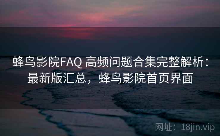 蜂鸟影院FAQ 高频问题合集完整解析：最新版汇总，蜂鸟影院首页界面