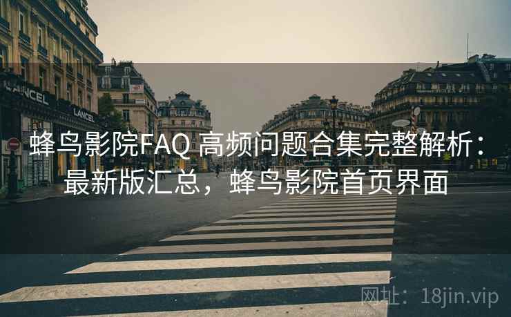 蜂鸟影院FAQ 高频问题合集完整解析：最新版汇总，蜂鸟影院首页界面