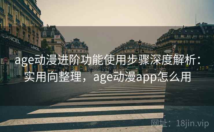 age动漫进阶功能使用步骤深度解析：实用向整理，age动漫app怎么用