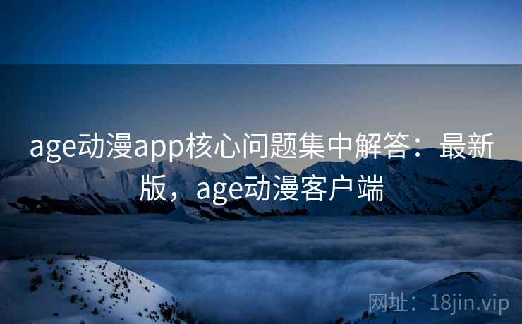 age动漫app核心问题集中解答：最新版，age动漫客户端