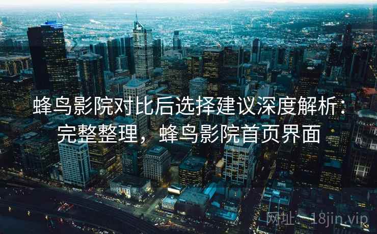 蜂鸟影院对比后选择建议深度解析：完整整理，蜂鸟影院首页界面