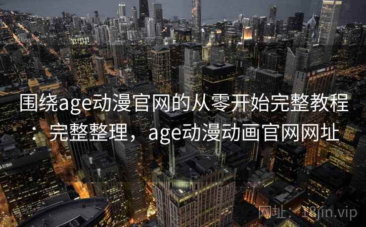 围绕age动漫官网的从零开始完整教程：完整整理，age动漫动画官网网址