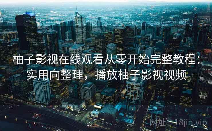 柚子影视在线观看从零开始完整教程：实用向整理，播放柚子影视视频