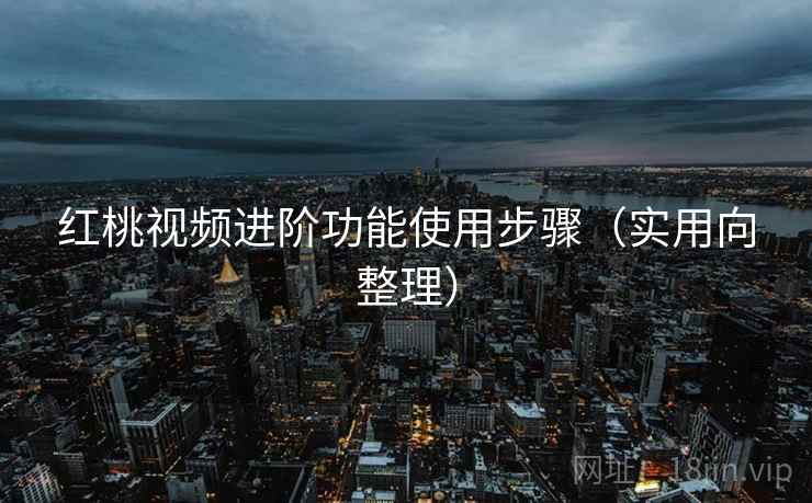 红桃视频进阶功能使用步骤（实用向整理）