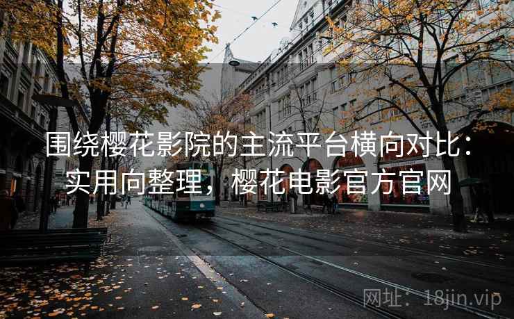 围绕樱花影院的主流平台横向对比：实用向整理，樱花电影官方官网