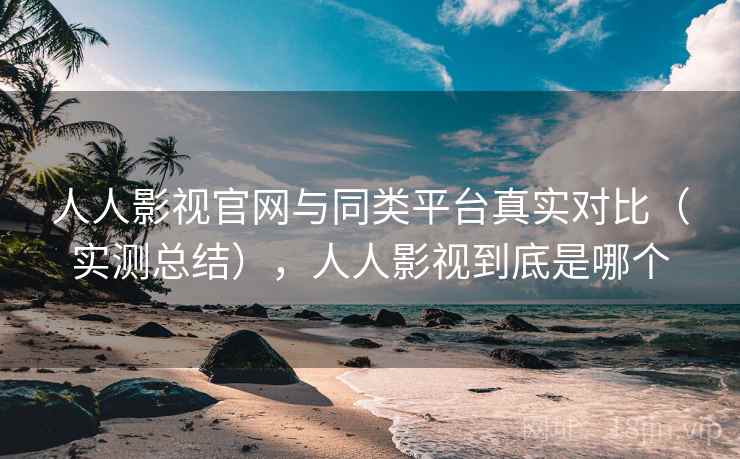 人人影视官网与同类平台真实对比（实测总结），人人影视到底是哪个