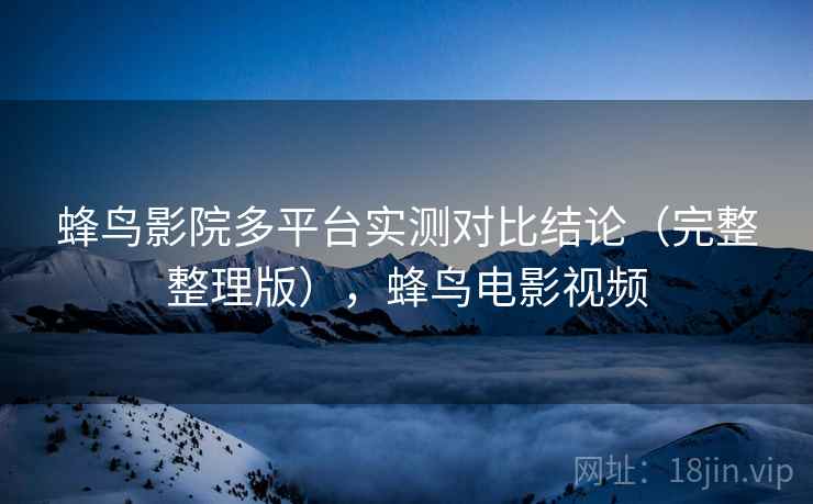 蜂鸟影院多平台实测对比结论（完整整理版），蜂鸟电影视频