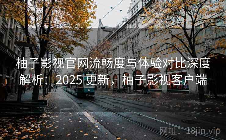 柚子影视官网流畅度与体验对比深度解析：2025 更新，柚子影视客户端