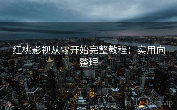 红桃影视从零开始完整教程：实用向整理