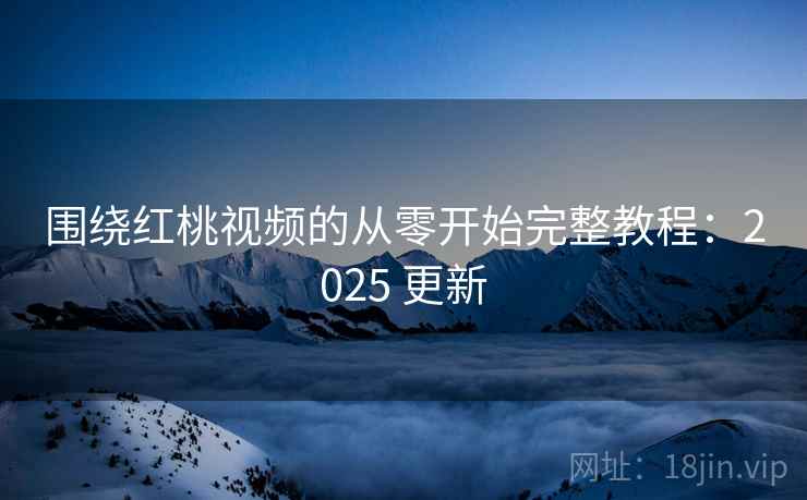 围绕红桃视频的从零开始完整教程：2025 更新
