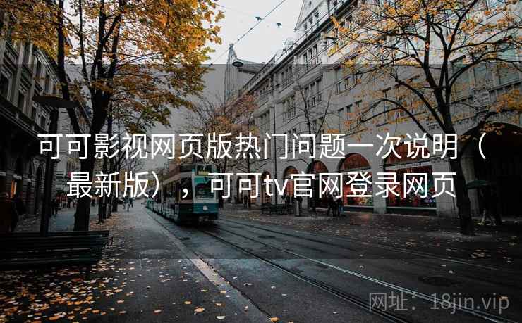 可可影视网页版热门问题一次说明（最新版），可可tv官网登录网页