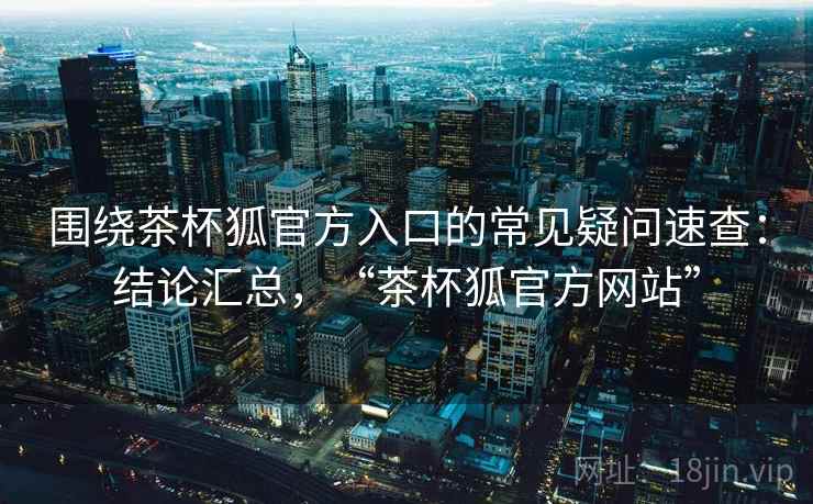围绕茶杯狐官方入口的常见疑问速查：结论汇总，“茶杯狐官方网站”