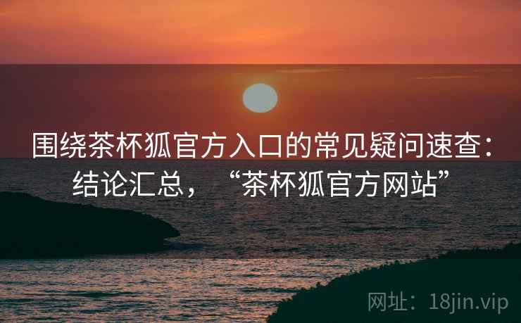 围绕茶杯狐官方入口的常见疑问速查：结论汇总，“茶杯狐官方网站”