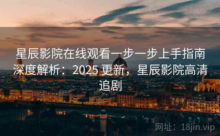 星辰影院在线观看一步一步上手指南深度解析：2025 更新，星辰影院高清追剧