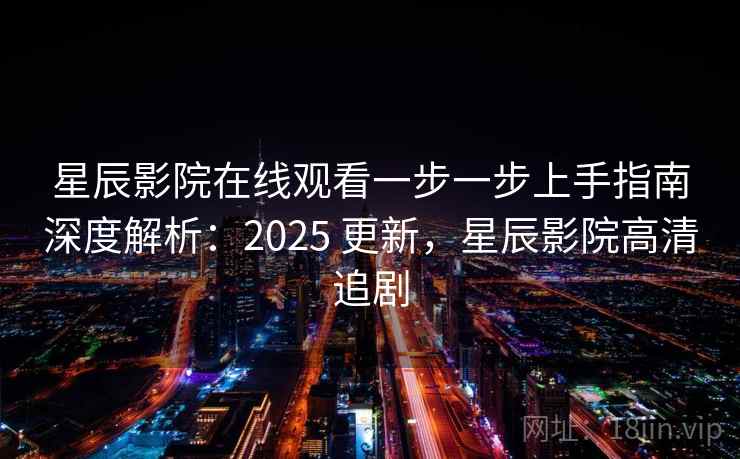 星辰影院在线观看一步一步上手指南深度解析：2025 更新，星辰影院高清追剧