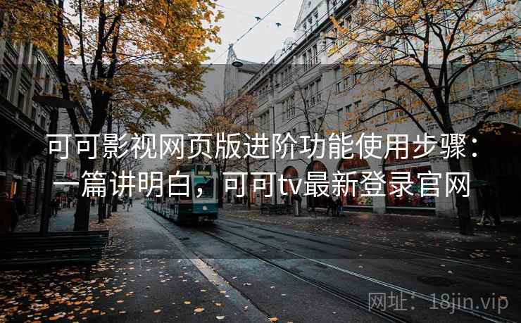 可可影视网页版进阶功能使用步骤：一篇讲明白，可可tv最新登录官网
