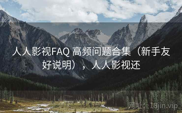 人人影视FAQ 高频问题合集（新手友好说明），人人影视还