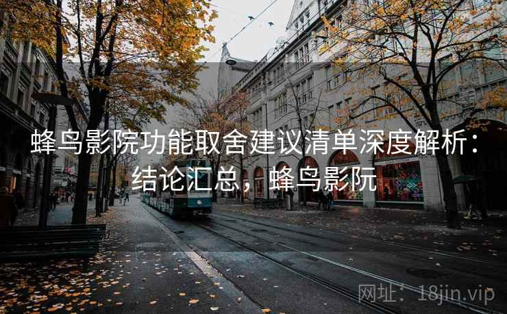 蜂鸟影院功能取舍建议清单深度解析：结论汇总，蜂鸟影阮
