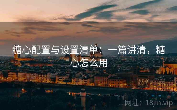 糖心配置与设置清单：一篇讲清，糖心怎么用