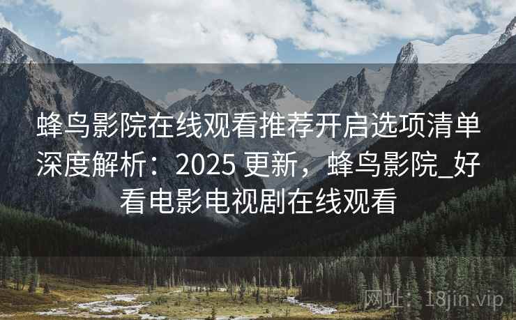 蜂鸟影院在线观看推荐开启选项清单深度解析：2025 更新，蜂鸟影院_好看电影电视剧在线观看