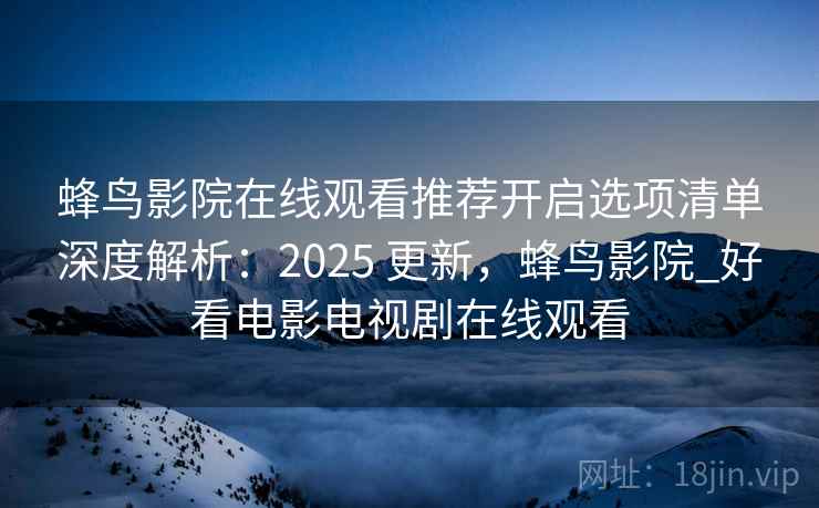蜂鸟影院在线观看推荐开启选项清单深度解析：2025 更新，蜂鸟影院_好看电影电视剧在线观看