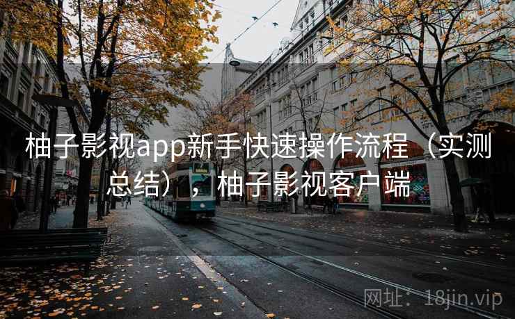 柚子影视app新手快速操作流程（实测总结），柚子影视客户端