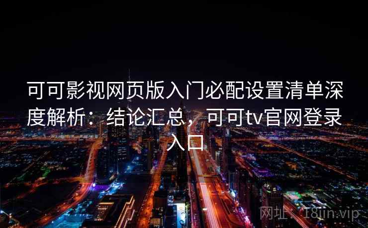 可可影视网页版入门必配设置清单深度解析：结论汇总，可可tv官网登录入口