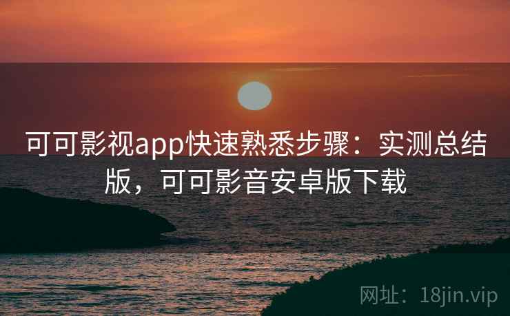 可可影视app快速熟悉步骤:实测总结版,可可影音安卓版下载 可可影视app快速熟悉步骤:实测总结版,可可影音安卓版下载