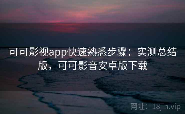 可可影视app快速熟悉步骤：实测总结版，可可影音安卓版下载